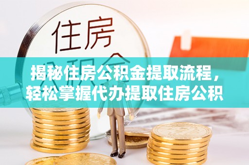 深坑揭秘住房公积金提取流程，轻松掌握代办提取住房公积金技巧
