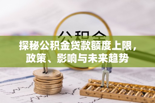 深坑探秘公积金贷款额度上限，政策、影响与未来趋势
