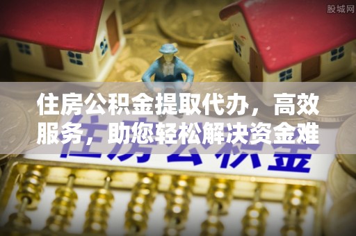 深坑住房公积金提取代办，高效服务，助您轻松解决资金难题