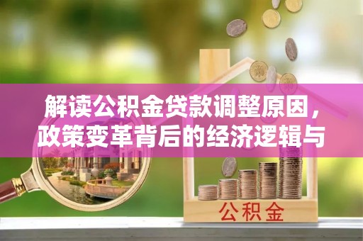 深坑解读公积金贷款调整原因，政策变革背后的经济逻辑与民生影响