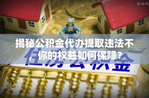 深坑揭秘公积金代办提取违法不，你的权益如何保障？